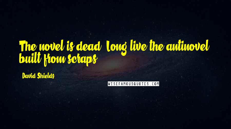 David Shields Quotes: The novel is dead. Long live the antinovel, built from scraps.