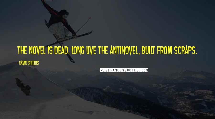 David Shields Quotes: The novel is dead. Long live the antinovel, built from scraps.