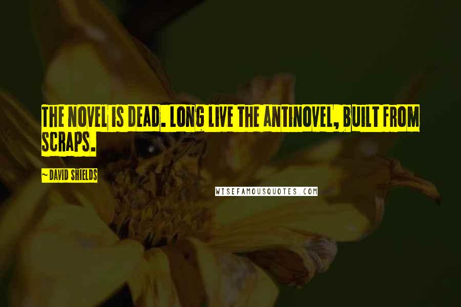 David Shields Quotes: The novel is dead. Long live the antinovel, built from scraps.