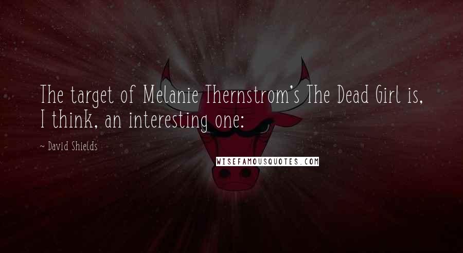 David Shields Quotes: The target of Melanie Thernstrom's The Dead Girl is, I think, an interesting one: