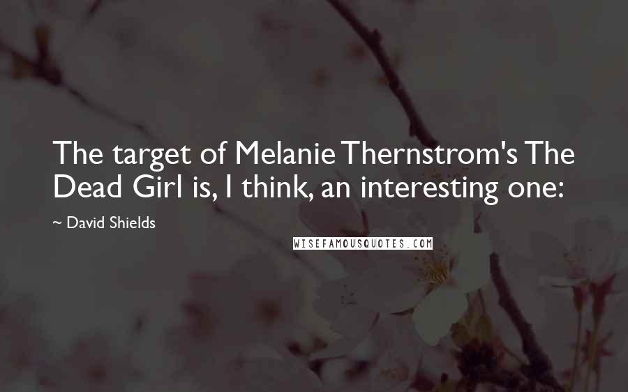 David Shields Quotes: The target of Melanie Thernstrom's The Dead Girl is, I think, an interesting one: