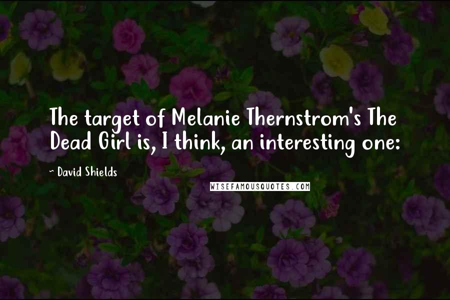 David Shields Quotes: The target of Melanie Thernstrom's The Dead Girl is, I think, an interesting one: