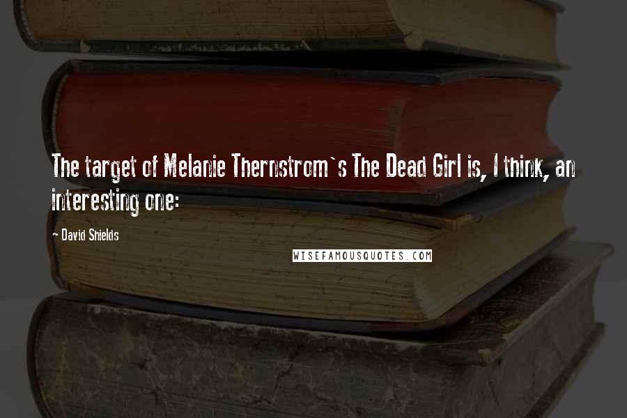 David Shields Quotes: The target of Melanie Thernstrom's The Dead Girl is, I think, an interesting one: