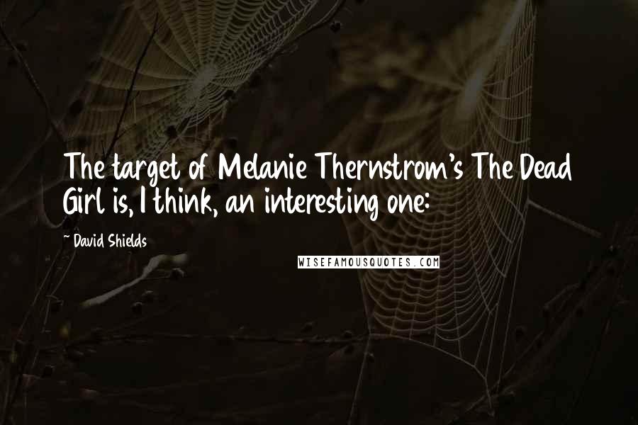 David Shields Quotes: The target of Melanie Thernstrom's The Dead Girl is, I think, an interesting one: