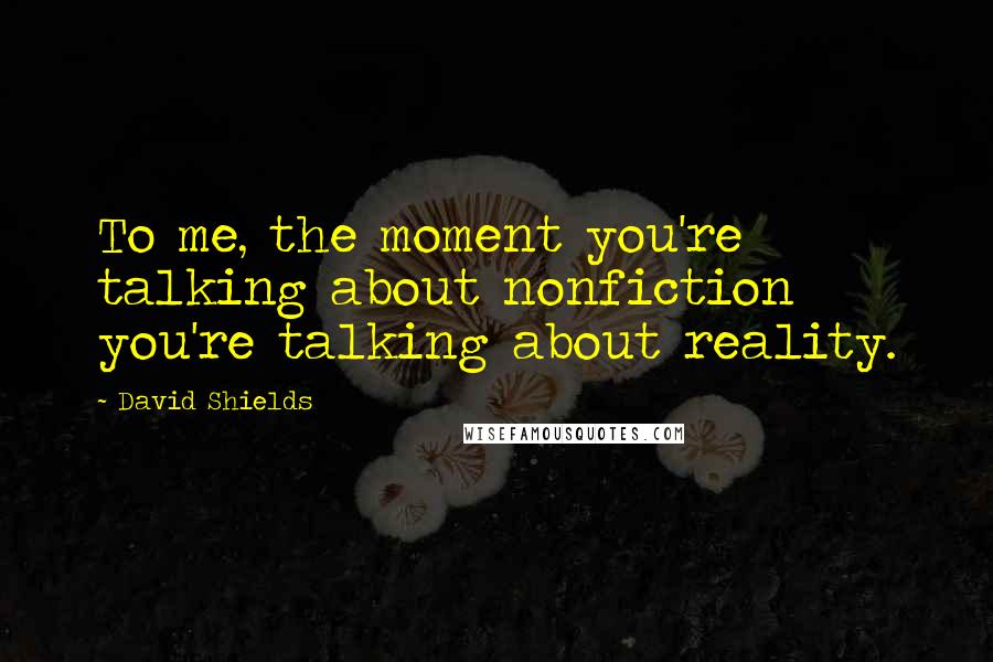 David Shields Quotes: To me, the moment you're talking about nonfiction you're talking about reality.