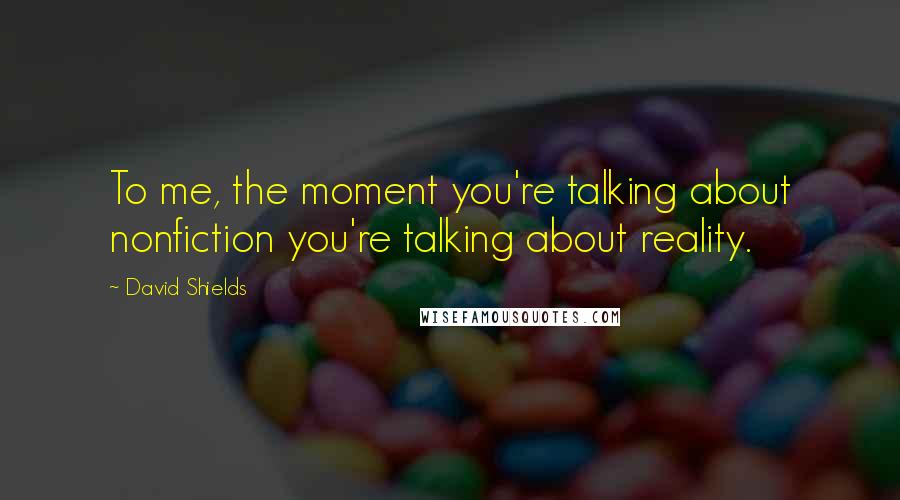 David Shields Quotes: To me, the moment you're talking about nonfiction you're talking about reality.