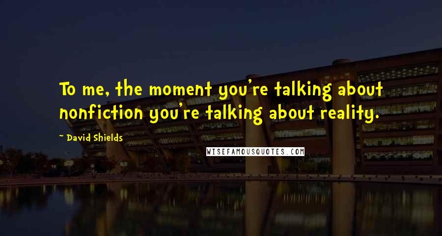 David Shields Quotes: To me, the moment you're talking about nonfiction you're talking about reality.