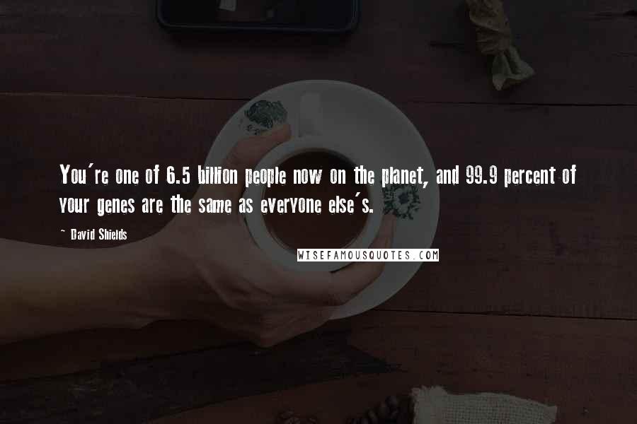 David Shields Quotes: You're one of 6.5 billion people now on the planet, and 99.9 percent of your genes are the same as everyone else's.