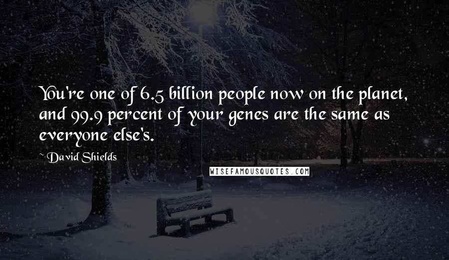 David Shields Quotes: You're one of 6.5 billion people now on the planet, and 99.9 percent of your genes are the same as everyone else's.