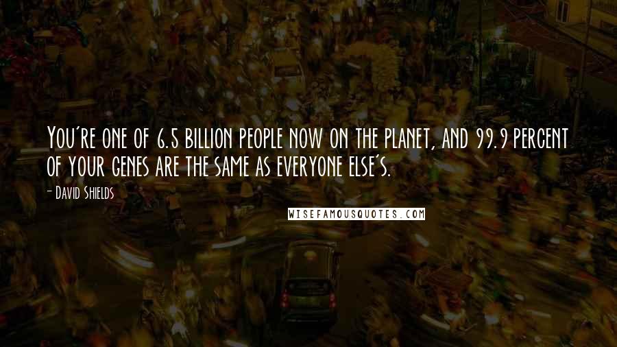 David Shields Quotes: You're one of 6.5 billion people now on the planet, and 99.9 percent of your genes are the same as everyone else's.