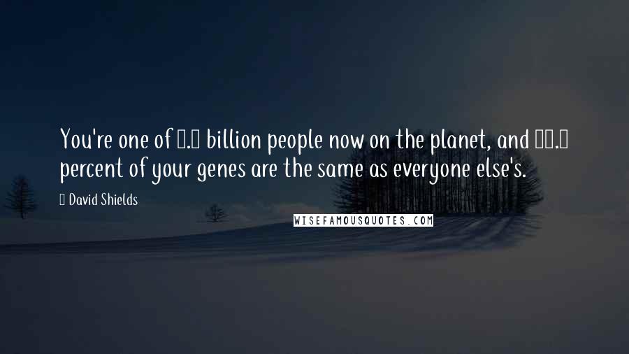 David Shields Quotes: You're one of 6.5 billion people now on the planet, and 99.9 percent of your genes are the same as everyone else's.