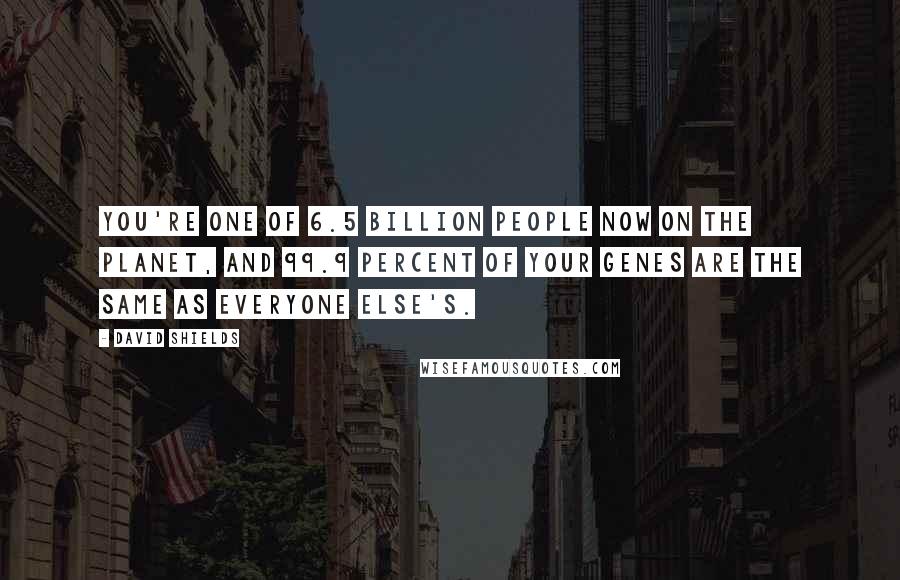 David Shields Quotes: You're one of 6.5 billion people now on the planet, and 99.9 percent of your genes are the same as everyone else's.