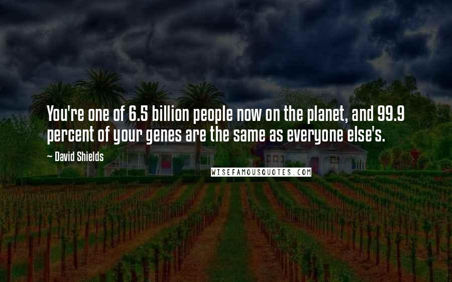 David Shields Quotes: You're one of 6.5 billion people now on the planet, and 99.9 percent of your genes are the same as everyone else's.