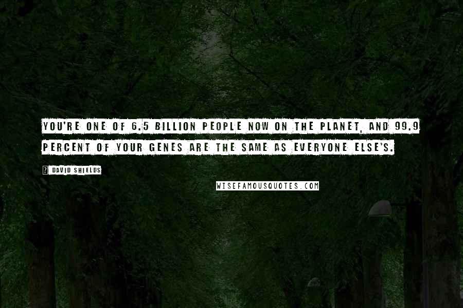 David Shields Quotes: You're one of 6.5 billion people now on the planet, and 99.9 percent of your genes are the same as everyone else's.