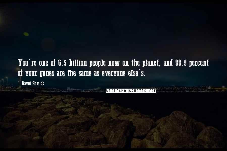 David Shields Quotes: You're one of 6.5 billion people now on the planet, and 99.9 percent of your genes are the same as everyone else's.