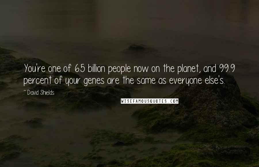 David Shields Quotes: You're one of 6.5 billion people now on the planet, and 99.9 percent of your genes are the same as everyone else's.