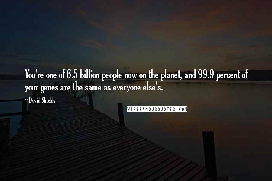 David Shields Quotes: You're one of 6.5 billion people now on the planet, and 99.9 percent of your genes are the same as everyone else's.