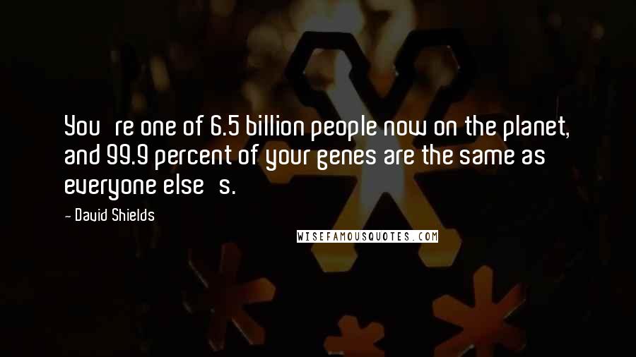 David Shields Quotes: You're one of 6.5 billion people now on the planet, and 99.9 percent of your genes are the same as everyone else's.