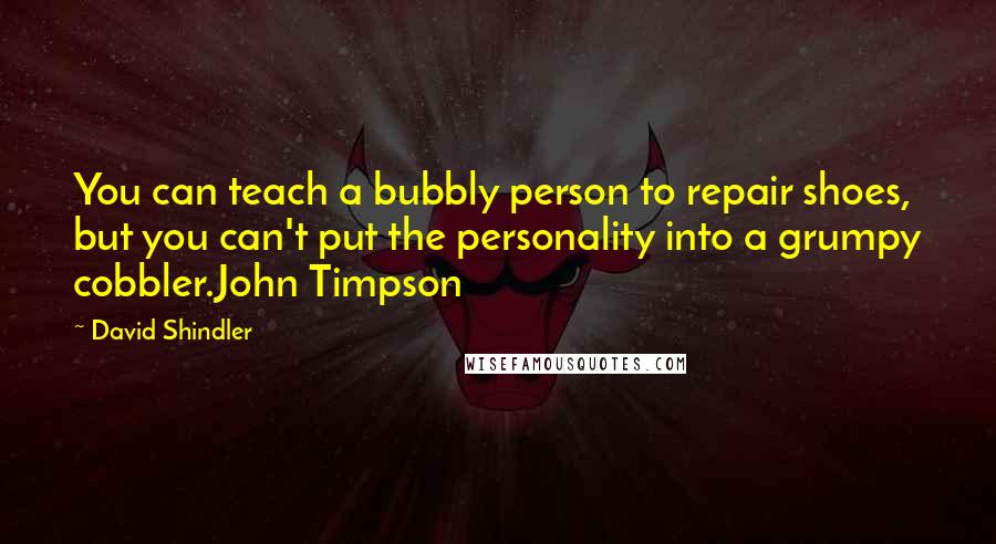 David Shindler Quotes: You can teach a bubbly person to repair shoes, but you can't put the personality into a grumpy cobbler.John Timpson