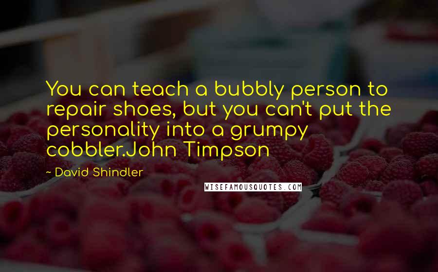 David Shindler Quotes: You can teach a bubbly person to repair shoes, but you can't put the personality into a grumpy cobbler.John Timpson