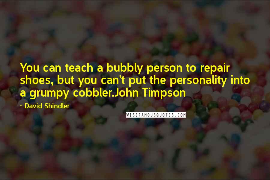 David Shindler Quotes: You can teach a bubbly person to repair shoes, but you can't put the personality into a grumpy cobbler.John Timpson