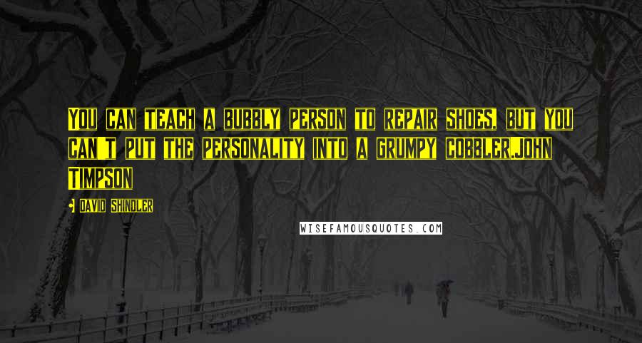 David Shindler Quotes: You can teach a bubbly person to repair shoes, but you can't put the personality into a grumpy cobbler.John Timpson