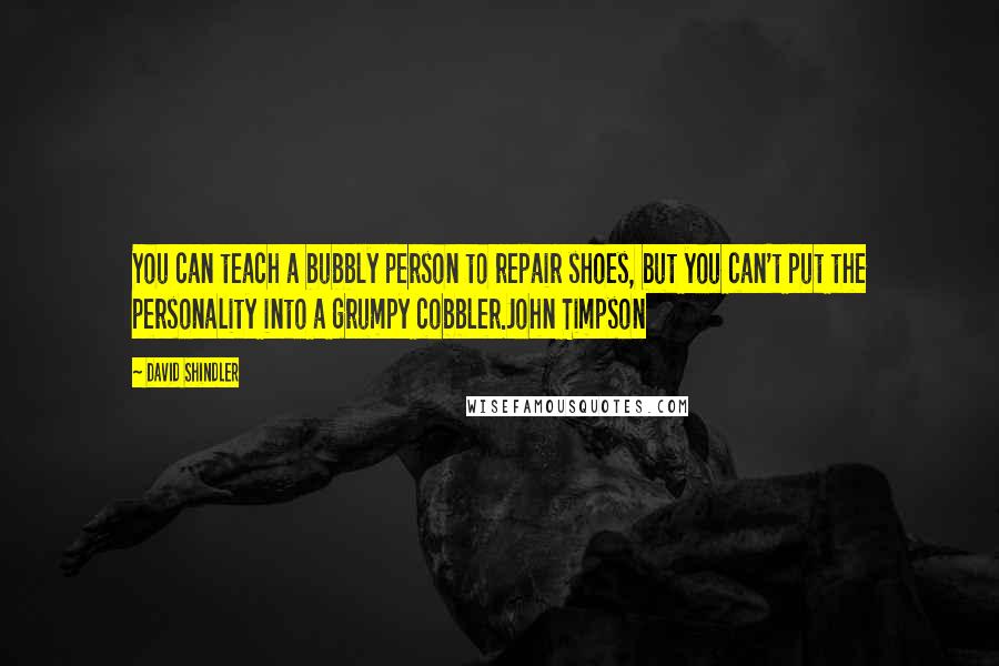 David Shindler Quotes: You can teach a bubbly person to repair shoes, but you can't put the personality into a grumpy cobbler.John Timpson