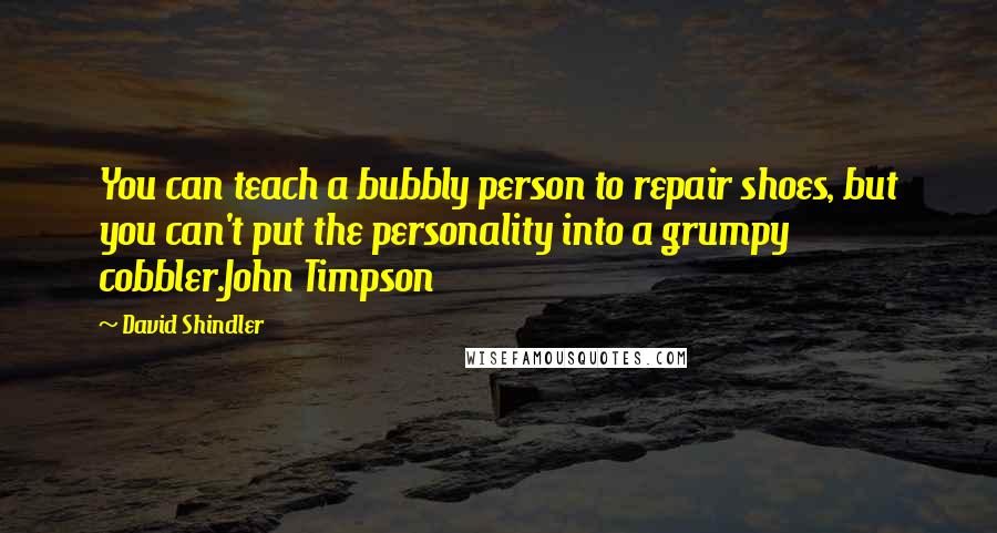 David Shindler Quotes: You can teach a bubbly person to repair shoes, but you can't put the personality into a grumpy cobbler.John Timpson