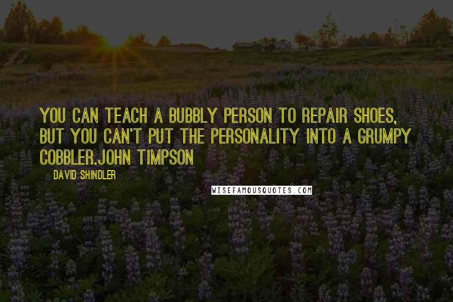 David Shindler Quotes: You can teach a bubbly person to repair shoes, but you can't put the personality into a grumpy cobbler.John Timpson