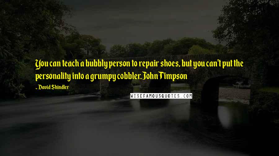 David Shindler Quotes: You can teach a bubbly person to repair shoes, but you can't put the personality into a grumpy cobbler.John Timpson