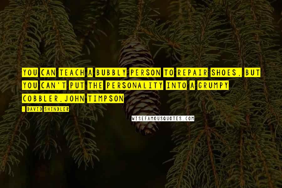 David Shindler Quotes: You can teach a bubbly person to repair shoes, but you can't put the personality into a grumpy cobbler.John Timpson