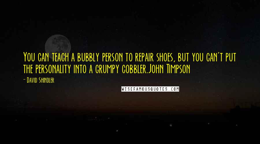 David Shindler Quotes: You can teach a bubbly person to repair shoes, but you can't put the personality into a grumpy cobbler.John Timpson