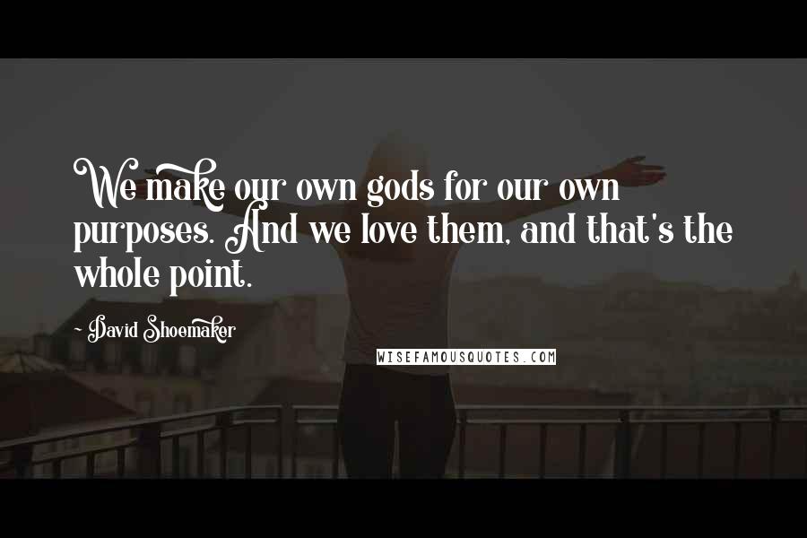 David Shoemaker Quotes: We make our own gods for our own purposes. And we love them, and that's the whole point.