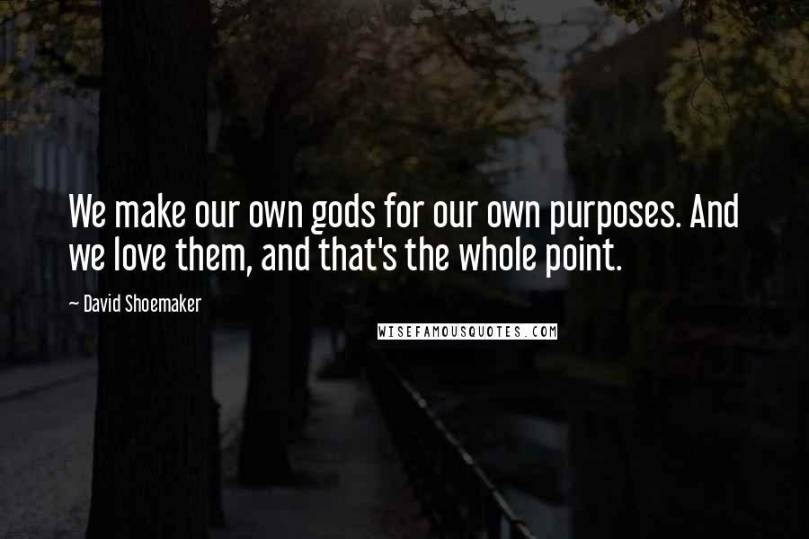 David Shoemaker Quotes: We make our own gods for our own purposes. And we love them, and that's the whole point.