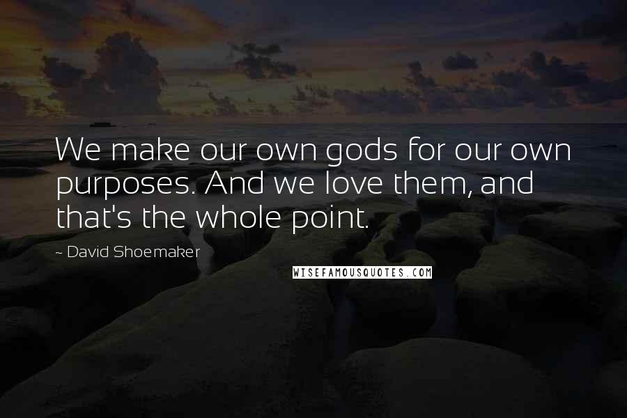 David Shoemaker Quotes: We make our own gods for our own purposes. And we love them, and that's the whole point.