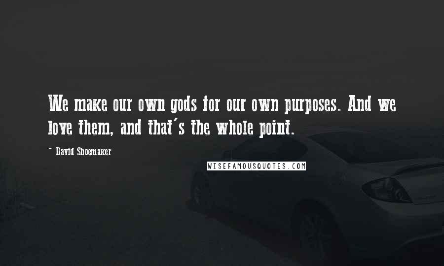 David Shoemaker Quotes: We make our own gods for our own purposes. And we love them, and that's the whole point.