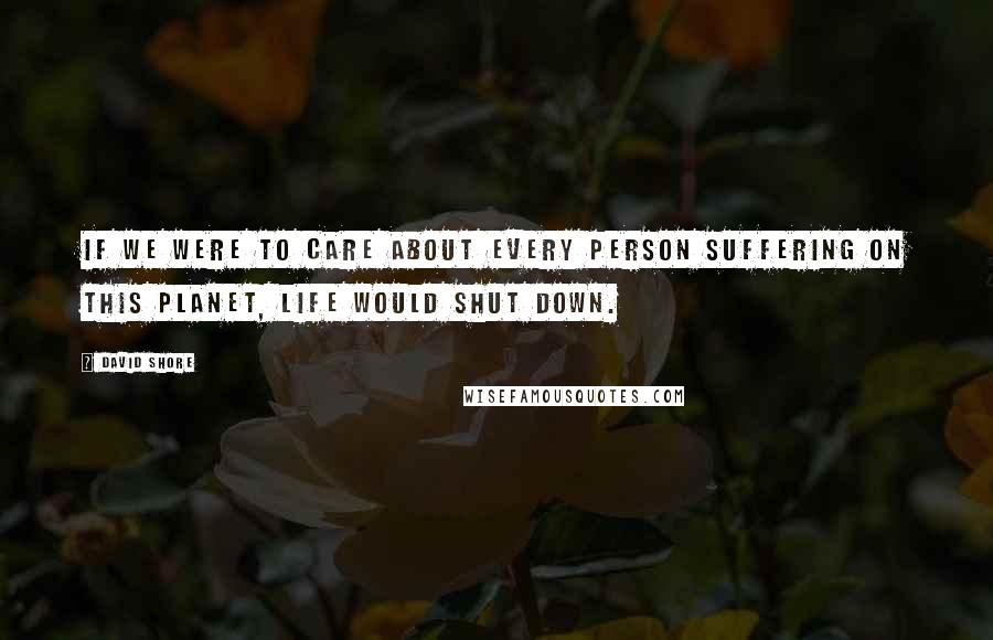 David Shore Quotes: If we were to care about every person suffering on this planet, life would shut down.