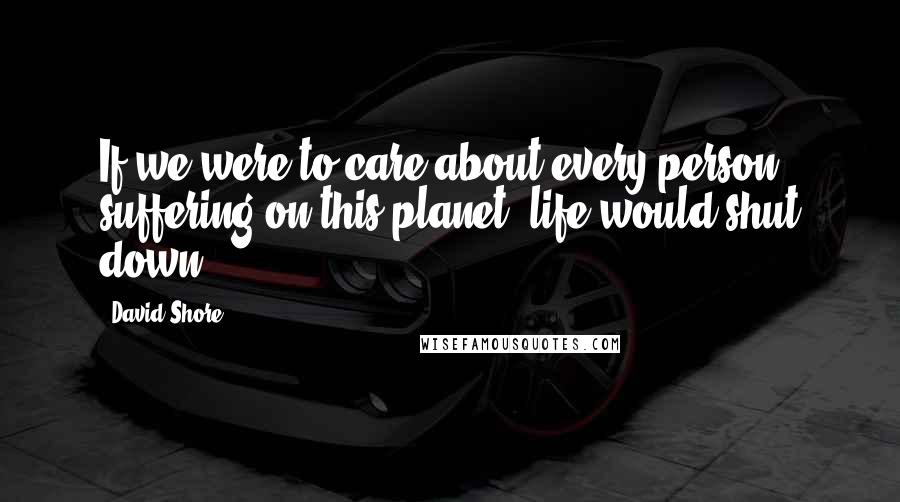 David Shore Quotes: If we were to care about every person suffering on this planet, life would shut down.