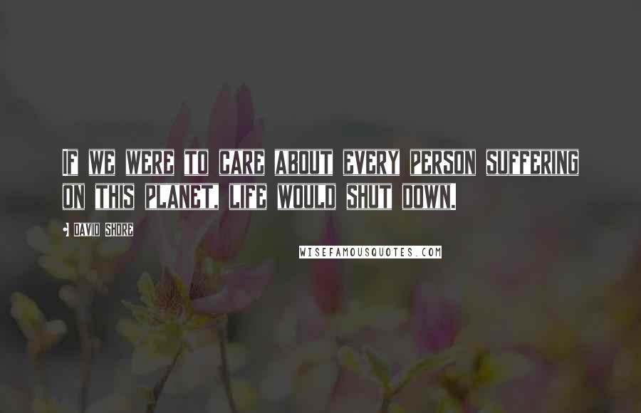 David Shore Quotes: If we were to care about every person suffering on this planet, life would shut down.