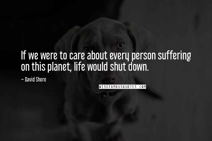 David Shore Quotes: If we were to care about every person suffering on this planet, life would shut down.
