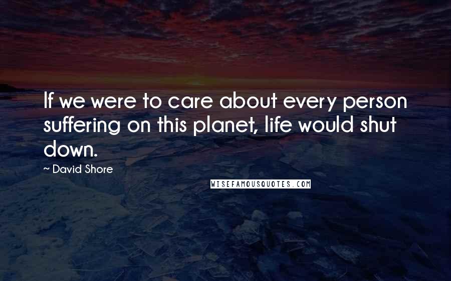 David Shore Quotes: If we were to care about every person suffering on this planet, life would shut down.