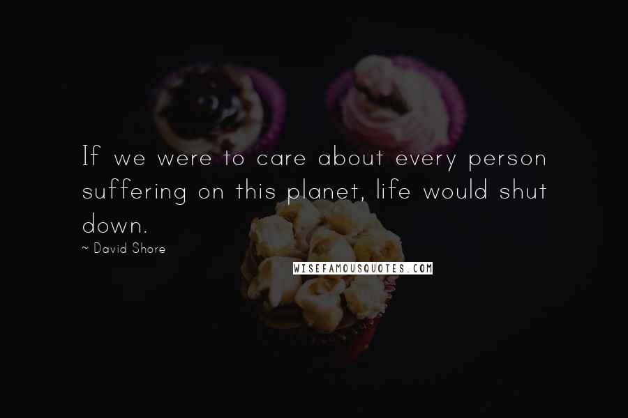 David Shore Quotes: If we were to care about every person suffering on this planet, life would shut down.