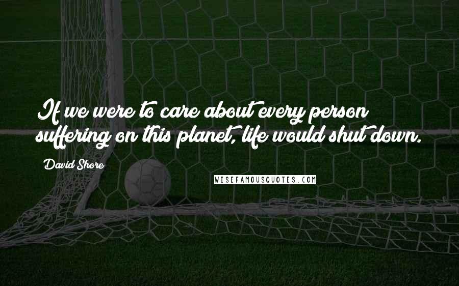 David Shore Quotes: If we were to care about every person suffering on this planet, life would shut down.
