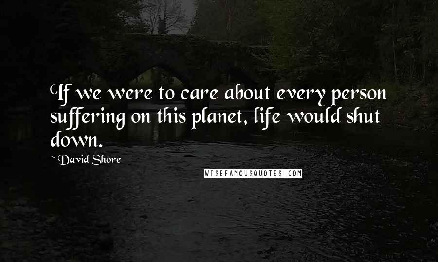 David Shore Quotes: If we were to care about every person suffering on this planet, life would shut down.