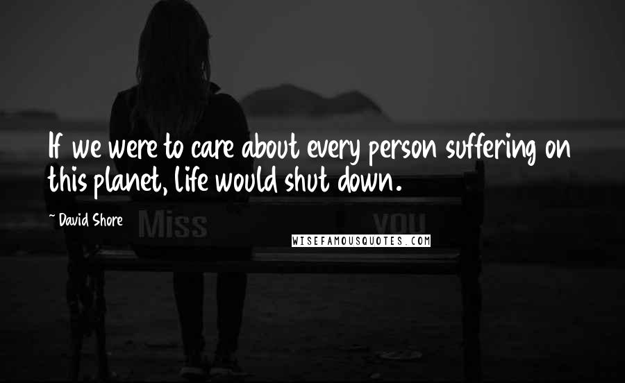 David Shore Quotes: If we were to care about every person suffering on this planet, life would shut down.