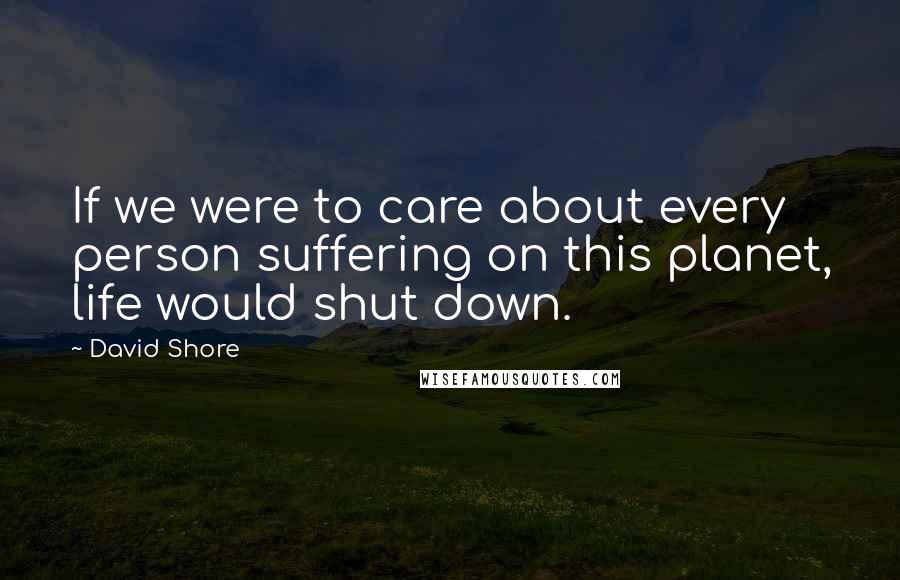 David Shore Quotes: If we were to care about every person suffering on this planet, life would shut down.