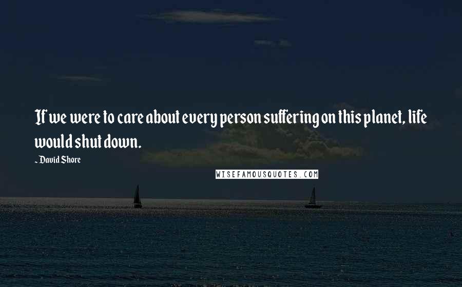 David Shore Quotes: If we were to care about every person suffering on this planet, life would shut down.