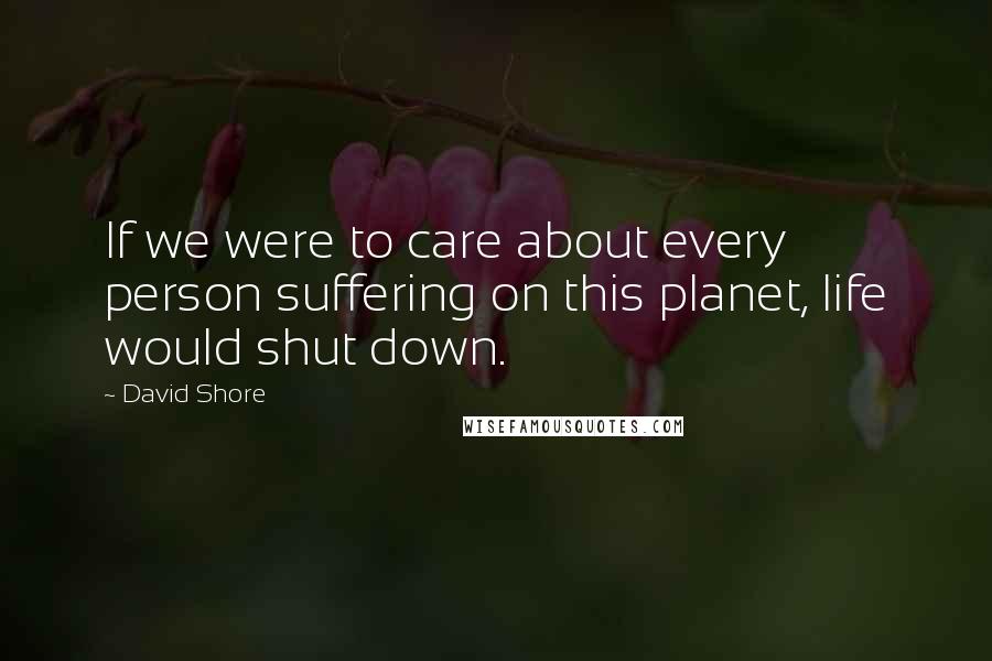 David Shore Quotes: If we were to care about every person suffering on this planet, life would shut down.