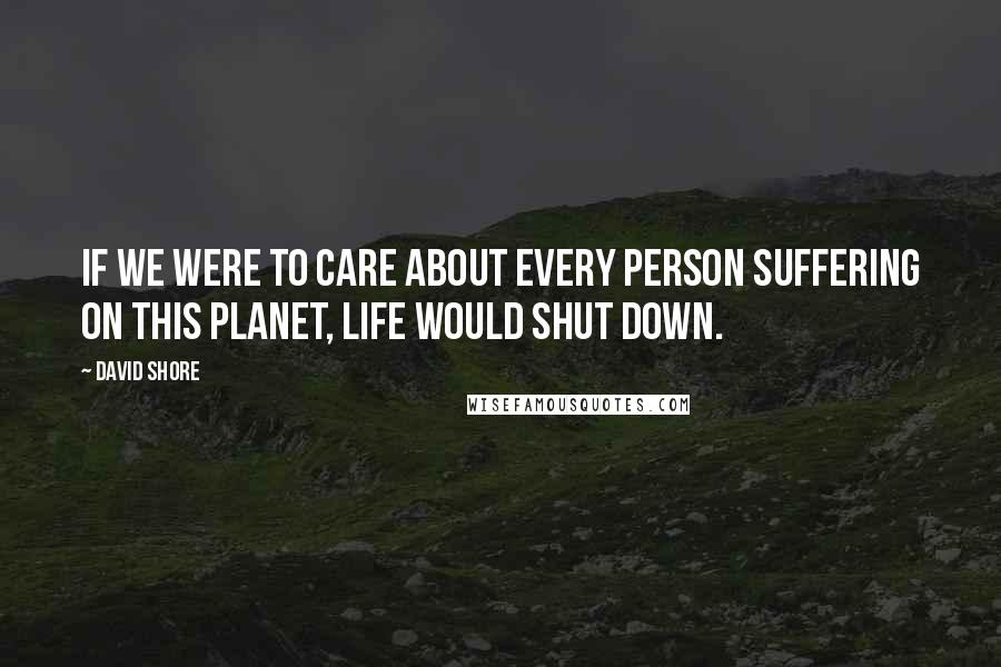 David Shore Quotes: If we were to care about every person suffering on this planet, life would shut down.
