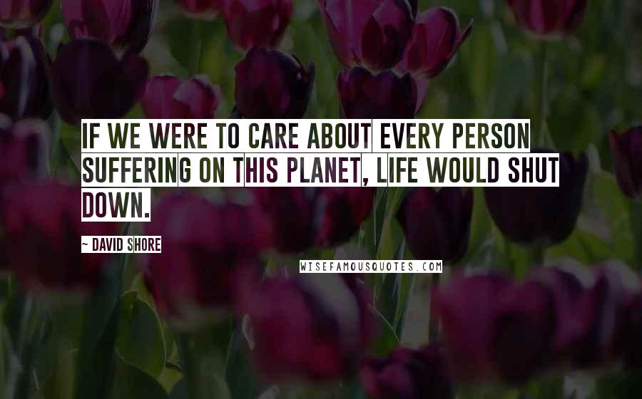 David Shore Quotes: If we were to care about every person suffering on this planet, life would shut down.